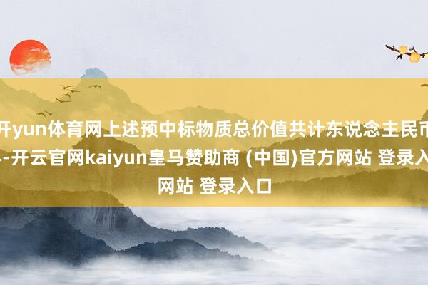 开yun体育网上述预中标物质总价值共计东说念主民币14-开云官网kaiyun皇马赞助商 (中国)官方网站 登录入口