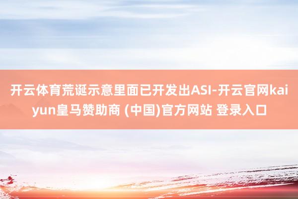 开云体育荒诞示意里面已开发出ASI-开云官网kaiyun皇马赞助商 (中国)官方网站 登录入口