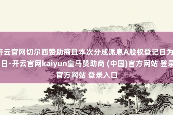 开云官网切尔西赞助商且本次分成派息A股权登记日为1月23日-开云官网kaiyun皇马赞助商 (中国)官方网站 登录入口