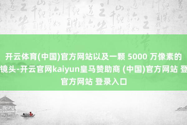 开云体育(中国)官方网站以及一颗 5000 万像素的超广角镜头-开云官网kaiyun皇马赞助商 (中国)官方网站 登录入口