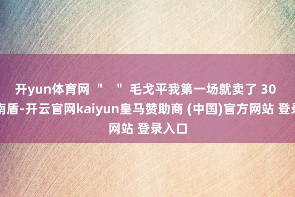 开yun体育网 ＂  ＂ 毛戈平我第一场就卖了 30 万越南盾-开云官网kaiyun皇马赞助商 (中国)官方网站 登录入口