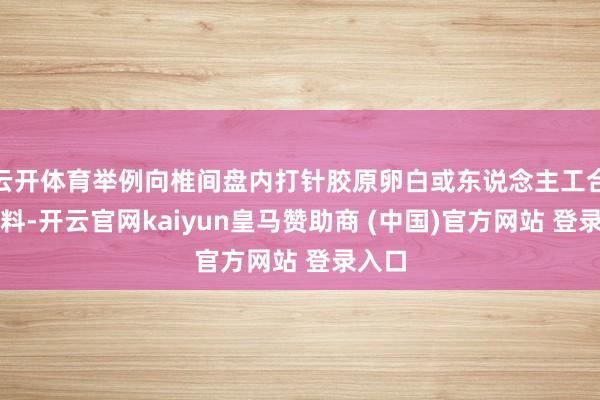 云开体育举例向椎间盘内打针胶原卵白或东说念主工合成材料-开云官网kaiyun皇马赞助商 (中国)官方网站 登录入口