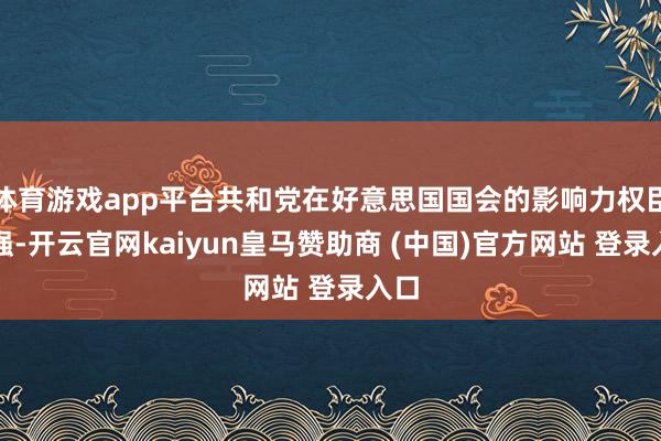 体育游戏app平台共和党在好意思国国会的影响力权臣增强-开云官网kaiyun皇马赞助商 (中国)官方网站 登录入口