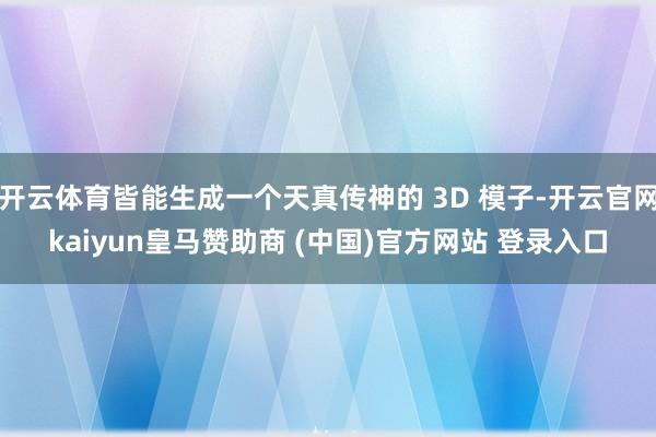 开云体育皆能生成一个天真传神的 3D 模子-开云官网kaiyun皇马赞助商 (中国)官方网站 登录入口