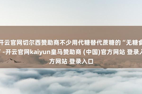 开云官网切尔西赞助商不少用代糖替代蔗糖的“无糖食物”-开云官网kaiyun皇马赞助商 (中国)官方网站 登录入口