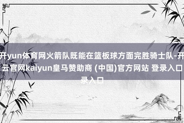 开yun体育网火箭队既能在篮板球方面完胜骑士队-开云官网kaiyun皇马赞助商 (中国)官方网站 登录入口