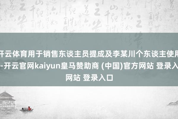 开云体育用于销售东谈主员提成及李某川个东谈主使用等-开云官网kaiyun皇马赞助商 (中国)官方网站 登录入口