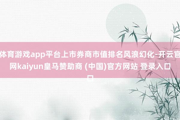 体育游戏app平台上市券商市值排名风浪幻化-开云官网kaiyun皇马赞助商 (中国)官方网站 登录入口