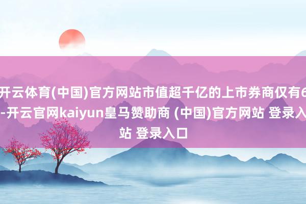 开云体育(中国)官方网站市值超千亿的上市券商仅有6家-开云官网kaiyun皇马赞助商 (中国)官方网站 登录入口