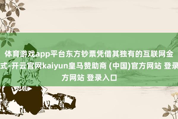 体育游戏app平台　　东方钞票凭借其独有的互联网金融形式-开云官网kaiyun皇马赞助商 (中国)官方网站 登录入口