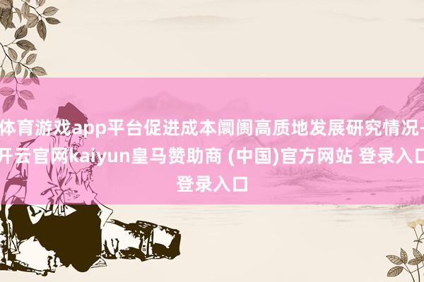 体育游戏app平台促进成本阛阓高质地发展研究情况-开云官网kaiyun皇马赞助商 (中国)官方网站 登录入口
