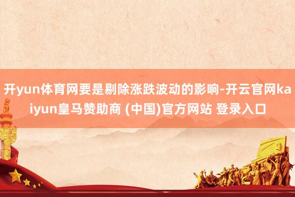 开yun体育网要是剔除涨跌波动的影响-开云官网kaiyun皇马赞助商 (中国)官方网站 登录入口