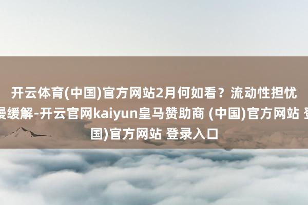 开云体育(中国)官方网站　　2月何如看？流动性担忧有望慢慢缓解-开云官网kaiyun皇马赞助商 (中国)官方网站 登录入口