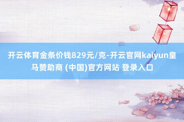 开云体育金条价钱829元/克-开云官网kaiyun皇马赞助商 (中国)官方网站 登录入口