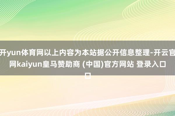 开yun体育网以上内容为本站据公开信息整理-开云官网kaiyun皇马赞助商 (中国)官方网站 登录入口