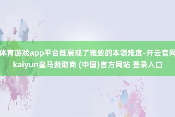 体育游戏app平台既展现了雅致的本领难度-开云官网kaiyun皇马赞助商 (中国)官方网站 登录入口
