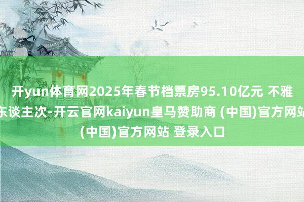 开yun体育网2025年春节档票房95.10亿元 不雅影1.87亿东谈主次-开云官网kaiyun皇马赞助商 (中国)官方网站 登录入口