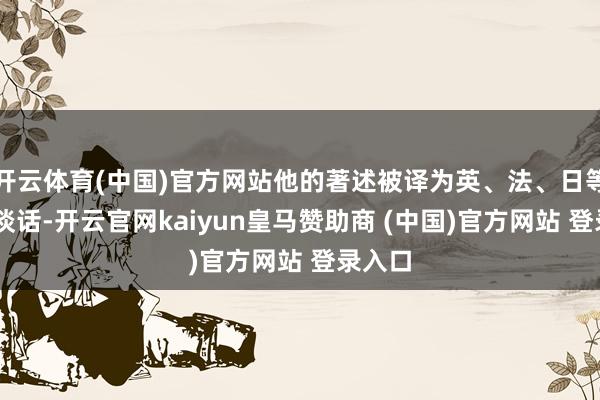 开云体育(中国)官方网站他的著述被译为英、法、日等12种谈话-开云官网kaiyun皇马赞助商 (中国)官方网站 登录入口
