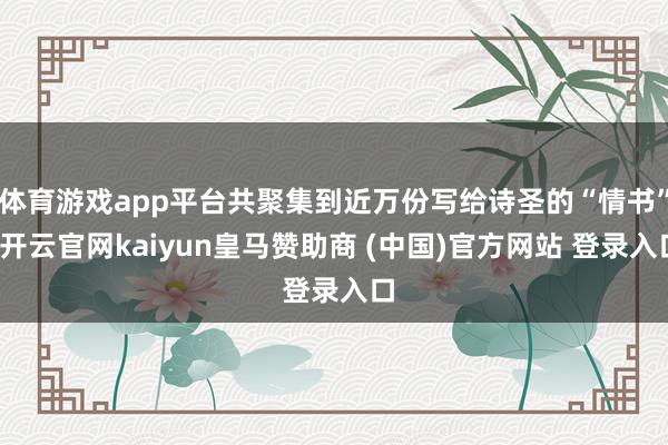 体育游戏app平台共聚集到近万份写给诗圣的“情书”-开云官网kaiyun皇马赞助商 (中国)官方网站 登录入口