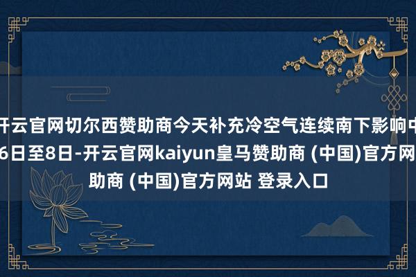 开云官网切尔西赞助商今天补充冷空气连续南下影响中东部地区；6日至8日-开云官网kaiyun皇马赞助商 (中国)官方网站 登录入口