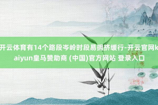 开云体育有14个路段岑岭时段易拥挤缓行-开云官网kaiyun皇马赞助商 (中国)官方网站 登录入口