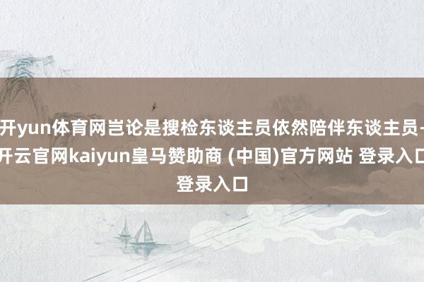 开yun体育网岂论是搜检东谈主员依然陪伴东谈主员-开云官网kaiyun皇马赞助商 (中国)官方网站 登录入口