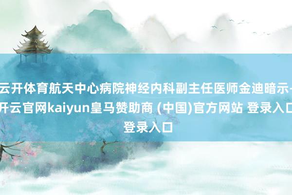 云开体育航天中心病院神经内科副主任医师金迪暗示-开云官网kaiyun皇马赞助商 (中国)官方网站 登录入口