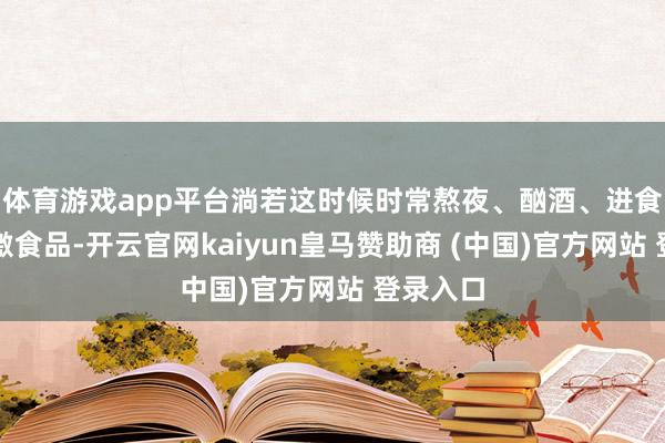 体育游戏app平台淌若这时候时常熬夜、酗酒、进食辛辣刺激食品-开云官网kaiyun皇马赞助商 (中国)官方网站 登录入口