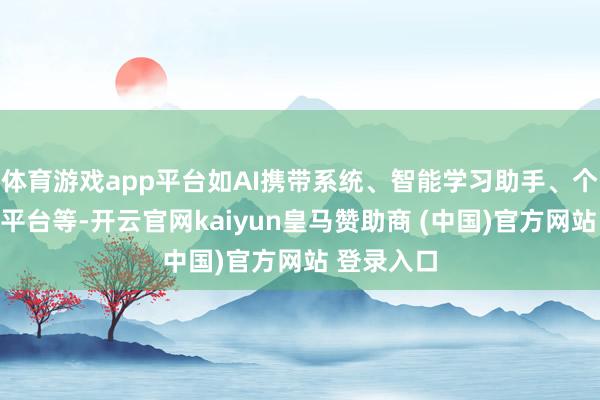体育游戏app平台如AI携带系统、智能学习助手、个性化学习平台等-开云官网kaiyun皇马赞助商 (中国)官方网站 登录入口