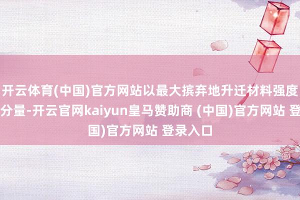 开云体育(中国)官方网站以最大摈弃地升迁材料强度和削弱分量-开云官网kaiyun皇马赞助商 (中国)官方网站 登录入口