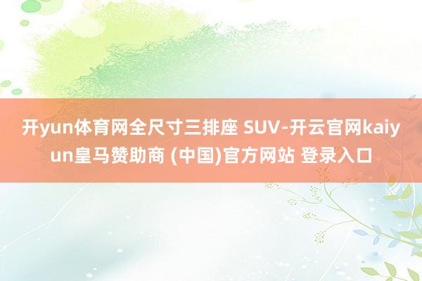 开yun体育网全尺寸三排座 SUV-开云官网kaiyun皇马赞助商 (中国)官方网站 登录入口