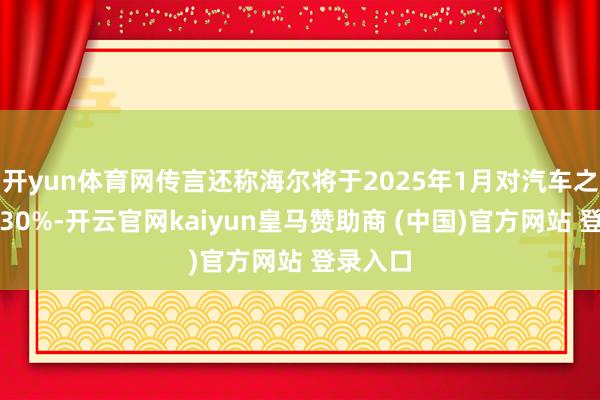 开yun体育网传言还称海尔将于2025年1月对汽车之家裁人30%-开云官网kaiyun皇马赞助商 (中国)官方网站 登录入口