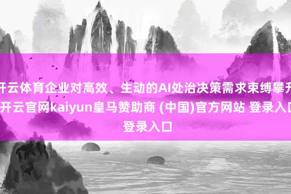 开云体育企业对高效、生动的AI处治决策需求束缚攀升-开云官网kaiyun皇马赞助商 (中国)官方网站 登录入口