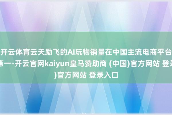 开云体育云天励飞的AI玩物销量在中国主流电商平台排行第一-开云官网kaiyun皇马赞助商 (中国)官方网站 登录入口