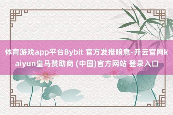 体育游戏app平台Bybit 官方发推暗意-开云官网kaiyun皇马赞助商 (中国)官方网站 登录入口
