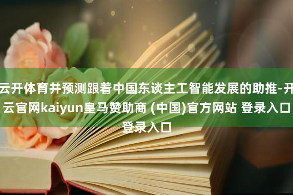 云开体育并预测跟着中国东谈主工智能发展的助推-开云官网kaiyun皇马赞助商 (中国)官方网站 登录入口