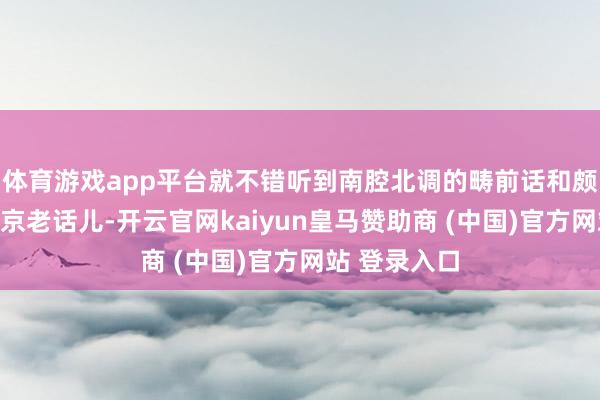 体育游戏app平台就不错听到南腔北调的畴前话和颇具特质的北京老话儿-开云官网kaiyun皇马赞助商 (中国)官方网站 登录入口