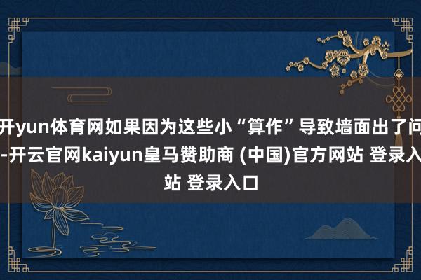 开yun体育网如果因为这些小“算作”导致墙面出了问题-开云官网kaiyun皇马赞助商 (中国)官方网站 登录入口