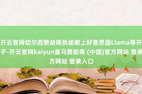 开云官网切尔西赞助商执续朝上好意思国Llama等开源模子-开云官网kaiyun皇马赞助商 (中国)官方网站 登录入口