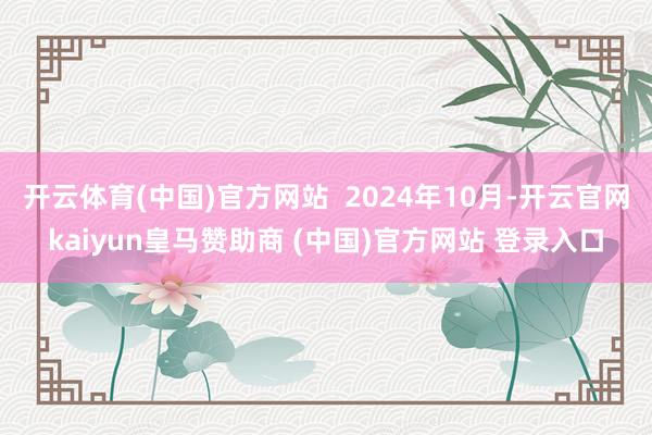 开云体育(中国)官方网站  2024年10月-开云官网kaiyun皇马赞助商 (中国)官方网站 登录入口