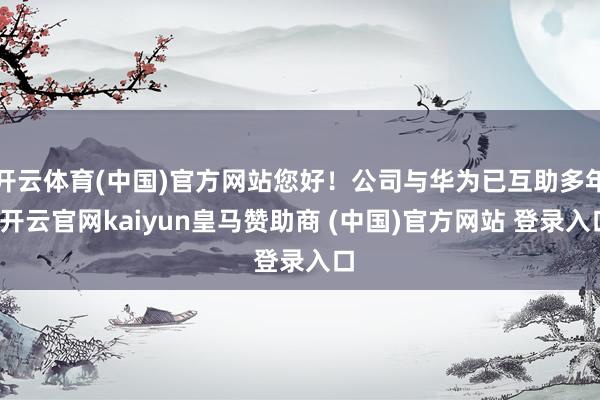 开云体育(中国)官方网站您好！公司与华为已互助多年-开云官网kaiyun皇马赞助商 (中国)官方网站 登录入口