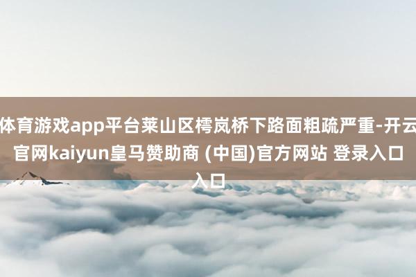 体育游戏app平台莱山区樗岚桥下路面粗疏严重-开云官网kaiyun皇马赞助商 (中国)官方网站 登录入口
