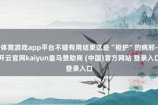 体育游戏app平台不错有用结束这些“袒护”的病邪-开云官网kaiyun皇马赞助商 (中国)官方网站 登录入口
