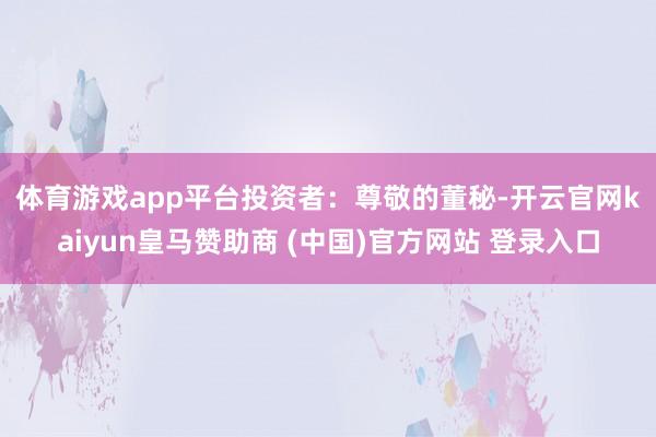 体育游戏app平台　　投资者：尊敬的董秘-开云官网kaiyun皇马赞助商 (中国)官方网站 登录入口