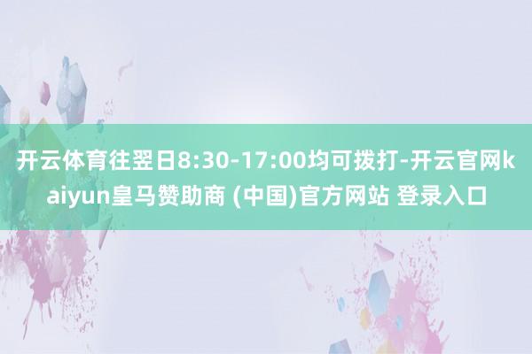 开云体育往翌日8:30-17:00均可拨打-开云官网kaiyun皇马赞助商 (中国)官方网站 登录入口