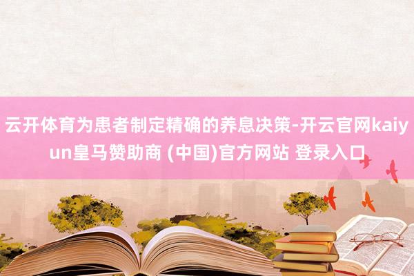 云开体育为患者制定精确的养息决策-开云官网kaiyun皇马赞助商 (中国)官方网站 登录入口