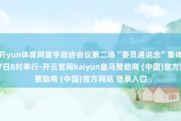 开yun体育网寰宇政协会议第二场“委员通说念”集体采访将于3月7日8时举行-开云官网kaiyun皇马赞助商 (中国)官方网站 登录入口