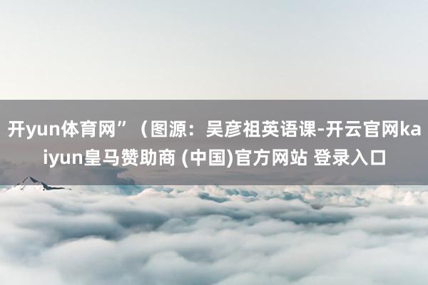 开yun体育网”（图源：吴彦祖英语课-开云官网kaiyun皇马赞助商 (中国)官方网站 登录入口