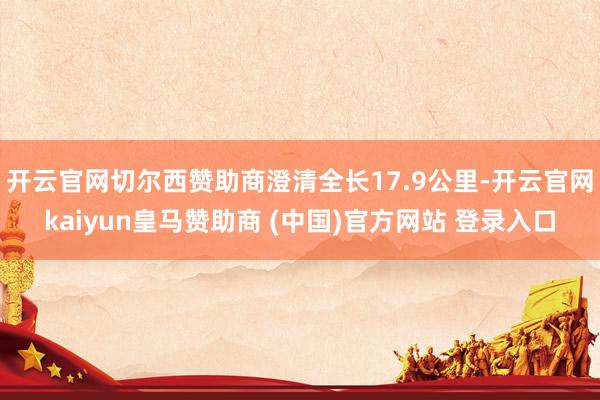 开云官网切尔西赞助商澄清全长17.9公里-开云官网kaiyun皇马赞助商 (中国)官方网站 登录入口