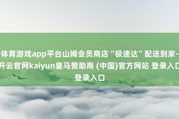 体育游戏app平台山姆会员商店“极速达”配送到家-开云官网kaiyun皇马赞助商 (中国)官方网站 登录入口